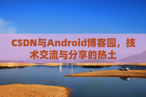 CSDN与Android博客园,技术交流与分享的热土