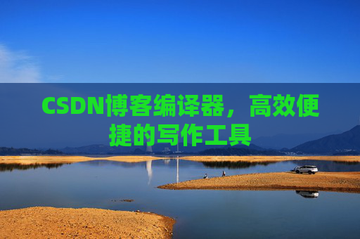 CSDN博客编译器，高效便捷的写作工具